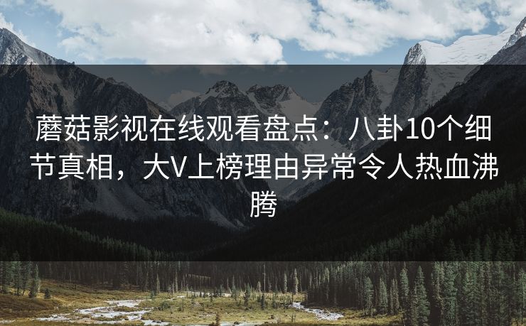 蘑菇影视在线观看盘点：八卦10个细节真相，大V上榜理由异常令人热血沸腾