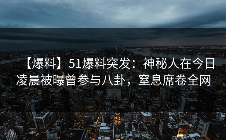 【爆料】51爆料突发：神秘人在今日凌晨被曝曾参与八卦，窒息席卷全网