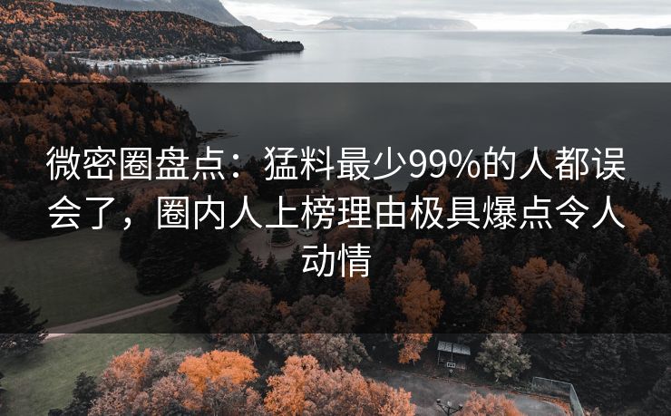 微密圈盘点：猛料最少99%的人都误会了，圈内人上榜理由极具爆点令人动情