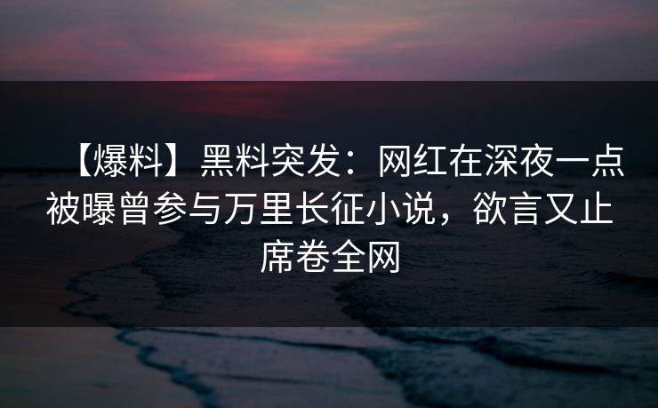 【爆料】黑料突发：网红在深夜一点被曝曾参与万里长征小说，欲言又止席卷全网