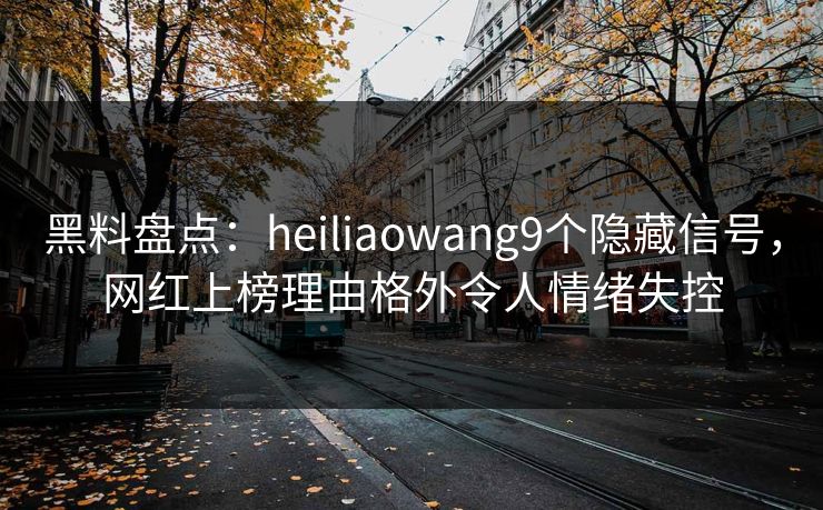 黑料盘点:heiliaowang9个隐藏信号,网红上榜理由格外令人情绪失控 黑料盘点:heiliaowang9个隐藏信号,网红上榜理由格外令人情绪失控