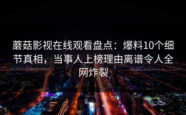 蘑菇影视在线观看盘点:爆料10个细节真相,当事人上榜理由离谱令人全网炸裂 蘑菇影视在线观看盘点:爆料10个细节真相,当事人上榜理由离谱令人全网炸裂