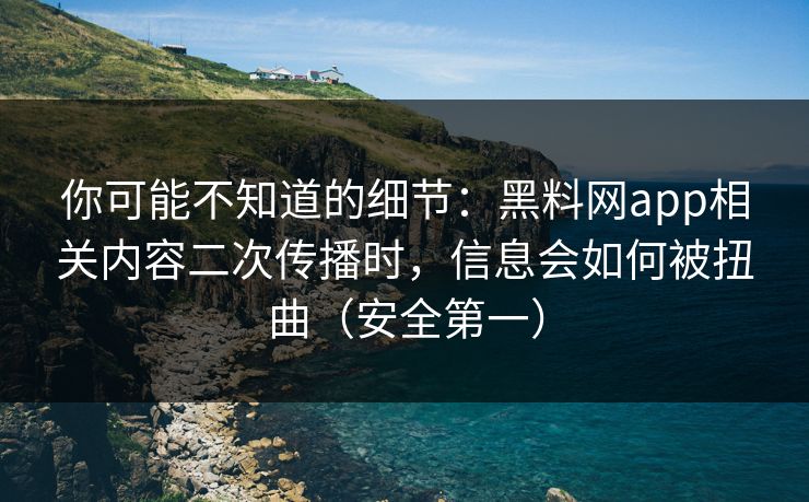 你可能不知道的细节：黑料网app相关内容二次传播时，信息会如何被扭曲（安全第一）