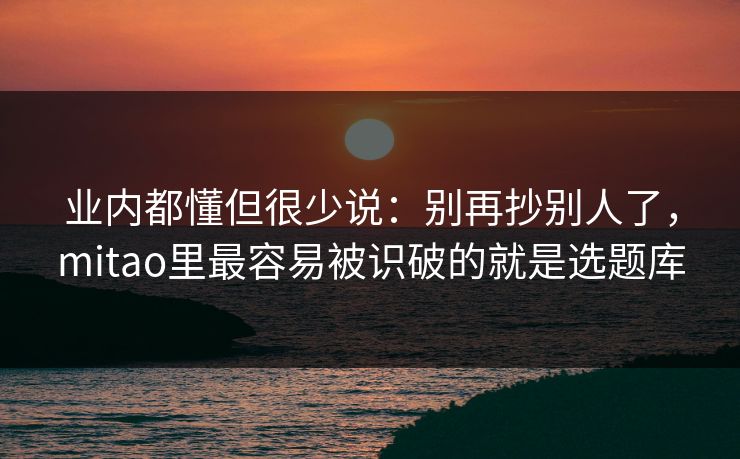 业内都懂但很少说:别再抄别人了,mitao里最容易被识破的就是选题库 业内都懂但很少说:别再抄别人了,mitao里最容易被识破的就是选题库