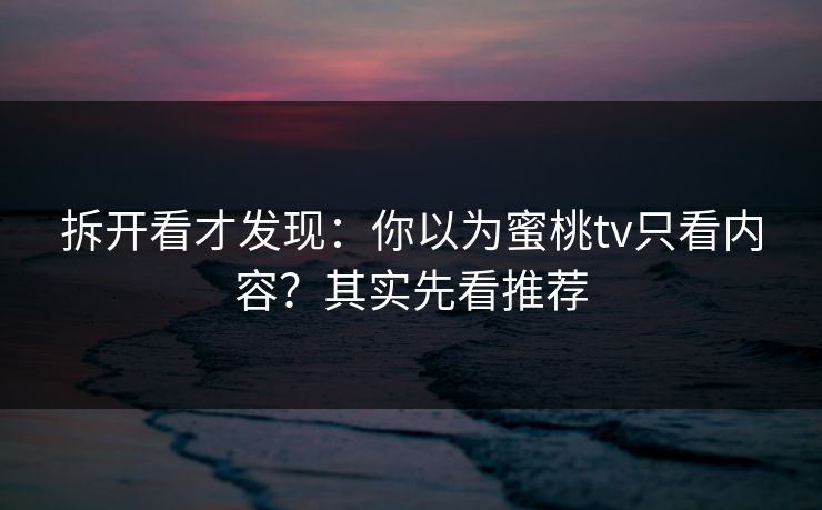 拆开看才发现：你以为蜜桃tv只看内容？其实先看推荐