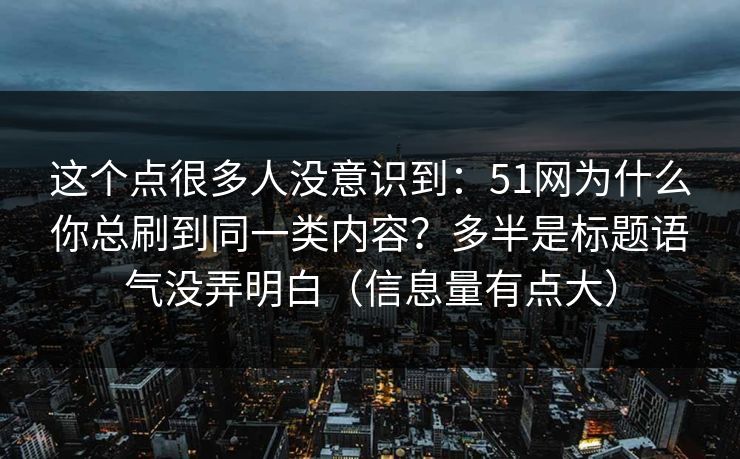 这个点很多人没意识到：51网为什么你总刷到同一类内容？多半是标题语气没弄明白（信息量有点大）