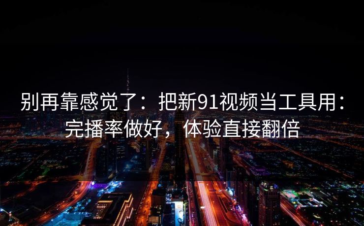 别再靠感觉了：把新91视频当工具用：完播率做好，体验直接翻倍