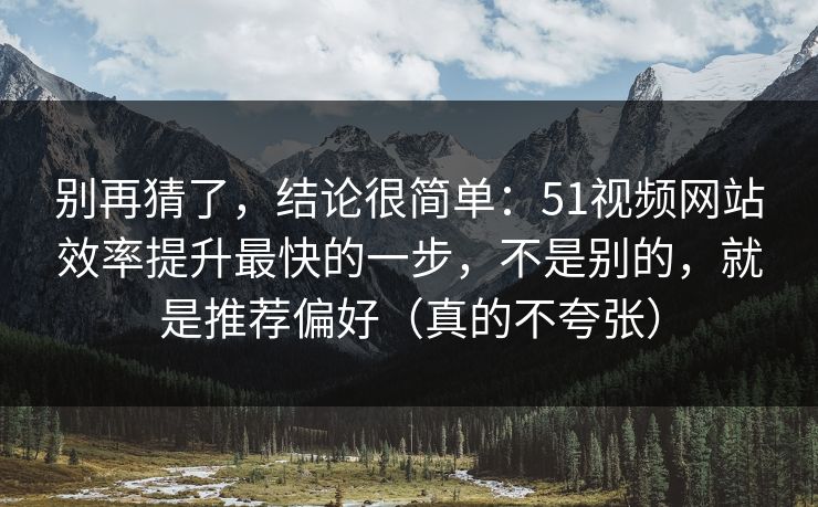别再猜了,结论很简单:51视频网站效率提升最快的一步,不是别的,就是推荐偏好(真的不夸张) 别再猜了,结论很简单:51视频网站效率提升最快的一步,不是别的,就是推荐偏好(真的不夸张)