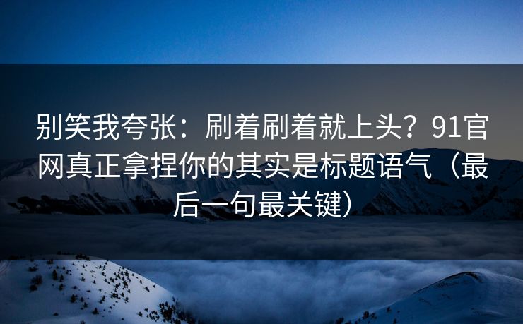别笑我夸张：刷着刷着就上头？91官网真正拿捏你的其实是标题语气（最后一句最关键）