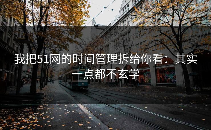 我把51网的时间管理拆给你看：其实一点都不玄学