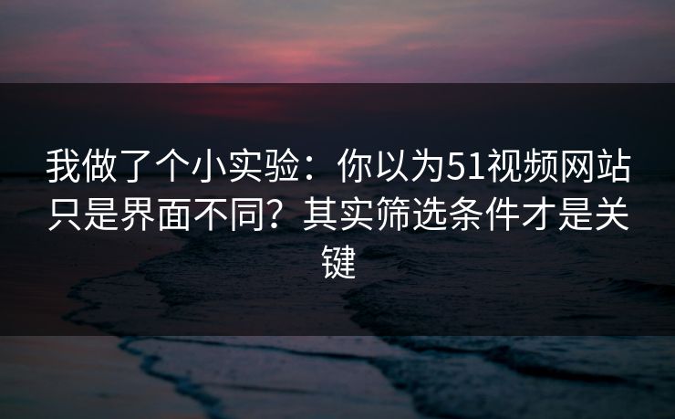 我做了个小实验：你以为51视频网站只是界面不同？其实筛选条件才是关键