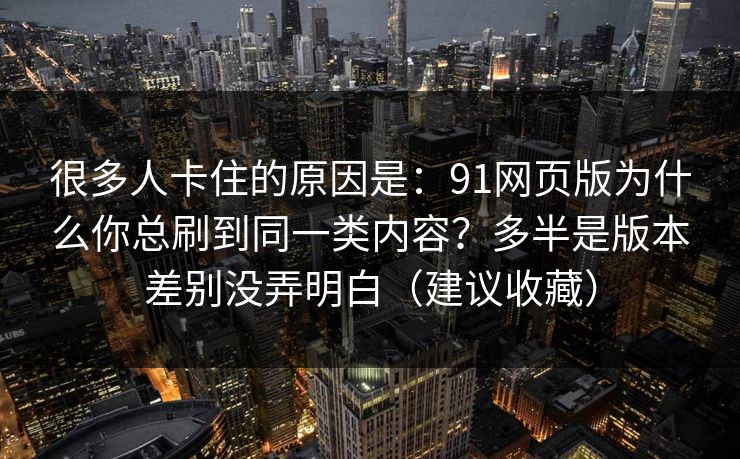 很多人卡住的原因是：91网页版为什么你总刷到同一类内容？多半是版本差别没弄明白（建议收藏）