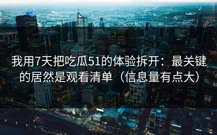 我用7天把吃瓜51的体验拆开：最关键的居然是观看清单（信息量有点大）