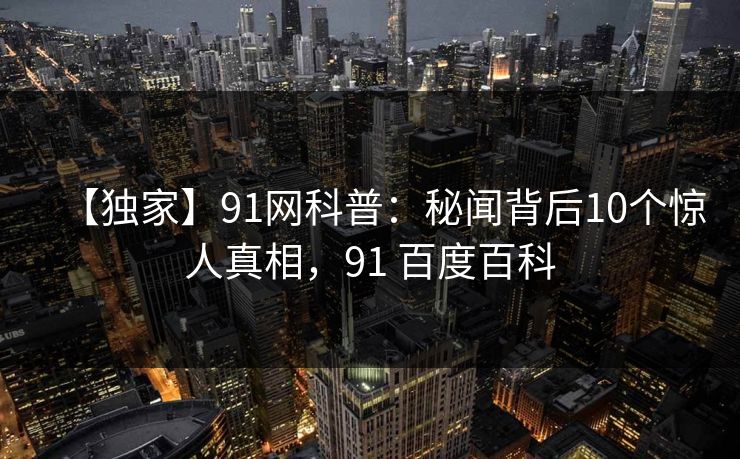 【独家】91网科普:秘闻背后10个惊人真相,91 百度百科 【独家】91网科普:秘闻背后10个惊人真相,91 百度百科
