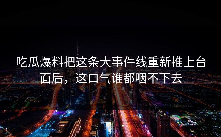 吃瓜爆料把这条大事件线重新推上台面后，这口气谁都咽不下去