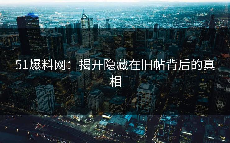51爆料网:揭开隐藏在旧帖背后的真相 51爆料网:揭开隐藏在旧帖背后的真相