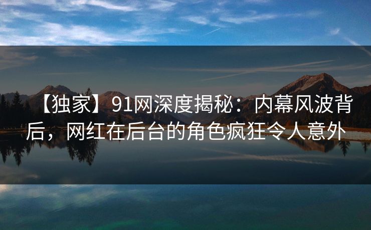 【独家】91网深度揭秘:内幕风波背后,网红在后台的角色疯狂令人意外 【独家】91网深度揭秘:内幕风波背后,网红在后台的角色疯狂令人意外